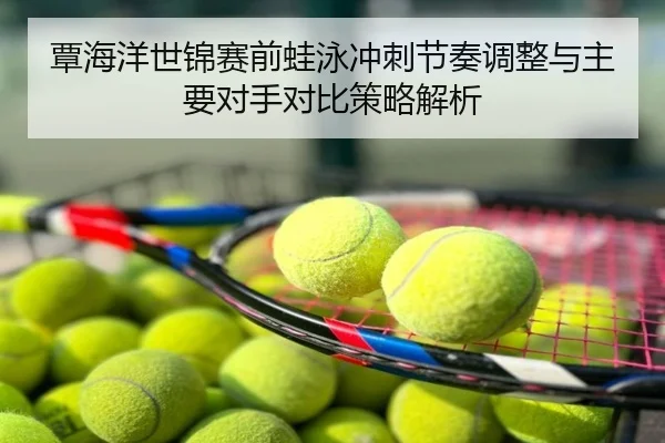 覃海洋世锦赛前蛙泳冲刺节奏调整与主要对手对比策略解析